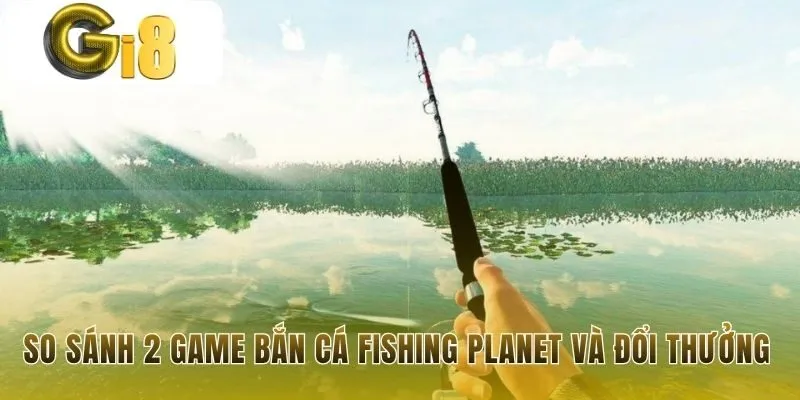 Nên chơi Fishing Planet hay game bắn cá đổi thưởng?